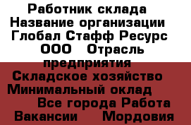 Работник склада › Название организации ­ Глобал Стафф Ресурс, ООО › Отрасль предприятия ­ Складское хозяйство › Минимальный оклад ­ 28 800 - Все города Работа » Вакансии   . Мордовия респ.